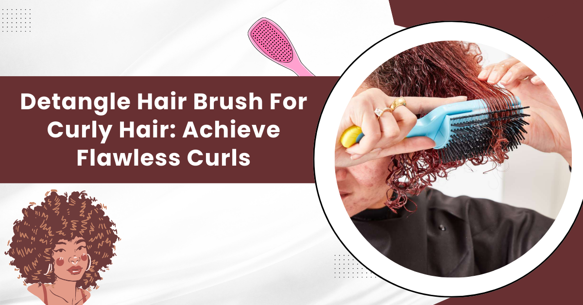 Detangle Hair Brush For Curly Hair: Achieve Flawless Curls